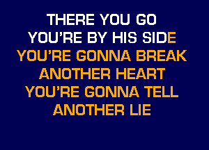 THERE YOU GO
YOU'RE BY HIS SIDE
YOU'RE GONNA BREAK
ANOTHER HEART
YOU'RE GONNA TELL
ANOTHER LIE