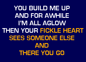 YOU BUILD ME UP
AND FOR AW-IILE
I'M ALL AGLOW
THEN YOUR FICKLE HEART
SEES SOMEONE ELSE
AND
THERE YOU GO