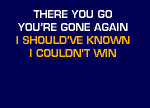 THERE YOU GO
YOU'RE GONE AGAIN
I SHOULD'VE KNOWN

I COULDN'T MN