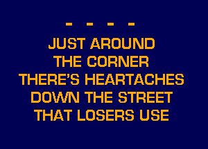 JUST AROUND
THE CORNER
THERE'S HEARTACHES
DOWN THE STREET
THAT LOSERS USE