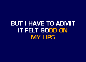 BUT I HAVE TO ADMIT
IT FELT GOOD ON

MY LIPS