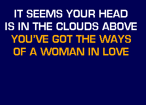 IT SEEMS YOUR HEAD
IS IN THE CLOUDS ABOVE
YOU'VE GOT THE WAYS
OF A WOMAN IN LOVE