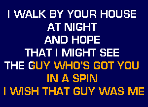 I WALK BY YOUR HOUSE
AT NIGHT
AND HOPE
THAT I MIGHT SEE
THE GUY INHO'S GOT YOU
IN A SPIN
I INISH THAT GUY WAS ME