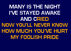 MANY IS THE NIGHT
I'VE STAYED AWAKE

AND CRIED
NOW YOU'LL NEVER KNOW

HOW MUCH YOU'VE HURT
MY FOOLISH PRIDE