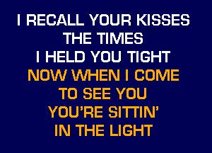 I RECALL YOUR KISSES
THE TIMES
I HELD YOU TIGHT
NOW INHEN I COME
TO SEE YOU
YOU'RE SITI'IN'
IN THE LIGHT