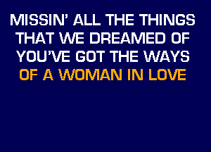 MISSIN' ALL THE THINGS
THAT WE DREAMED 0F
YOU'VE GOT THE WAYS
OF A WOMAN IN LOVE