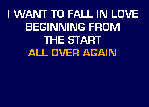 I WANT TO FALL IN LOVE
BEGINNING FROM
THE START
ALL OVER AGAIN