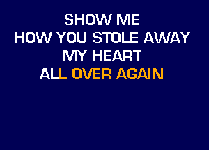 SHOW ME
HOW YOU STOLE AWAY
MY HEART
ALL OVER AGAIN