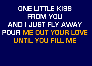 ONE LITI'LE KISS
FROM YOU
AND I JUST FLY AWAY
POUR ME OUT YOUR LOVE
UNTIL YOU FILL ME