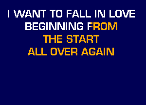 I WANT TO FALL IN LOVE
BEGINNING FROM
THE START
ALL OVER AGAIN