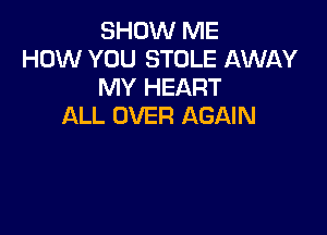 SHOW ME
HOW YOU STOLE AWAY
MY HEART
ALL OVER AGAIN