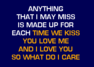 ANYTHING
THAT I MAY MISS
IS MADE UP FOR

EACH TIME WE KISS
YOU LOVE ME
AND I LOVE YOU
SO WHAT DO I CARE