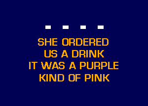 SHE ORDERED

US A DRINK
IT WAS A PURPLE

KIND OF PINK