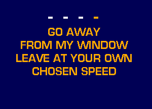 GO AWAY
FROM MY WINDOW
LEIXVE AT YOUR OWN
CHOSEN SPEED