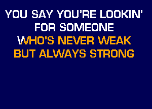 YOU SAY YOU'RE LOOKIN'
FOR SOMEONE
WHO'S NEVER WEAK
BUT ALWAYS STRONG