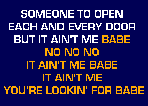 SOMEONE TO OPEN
EACH AND EVERY DOOR
BUT IT AIN'T ME BABE
N0 N0 N0
IT AIN'T ME BABE
IT AIN'T ME
YOU'RE LOOKIN' FOR BABE