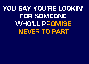 YOU SAY YOU'RE LOOKIN'
FOR SOMEONE
VVHO'LL PROMISE
NEVER T0 PART