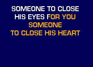 SOMEONE TO CLOSE
HIS EYES FOR YOU
SOMEONE
TO CLOSE HIS HEART