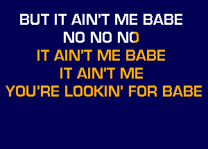 BUT IT AIN'T ME BABE
N0 N0 N0
IT AIN'T ME BABE
IT AIN'T ME
YOU'RE LOOKIN' FOR BABE