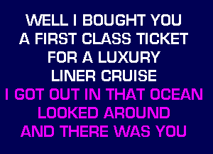 WELL I BOUGHT YOU
A FIRST CLASS TICKET
FOR A LUXURY
LINER CRUISE