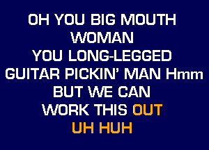 0H YOU BIG MOUTH
WOMAN
YOU LONG-LEGGED
GUITAR PICKIN' MAN Hmm
BUT WE CAN
WORK THIS OUT
UH HUH