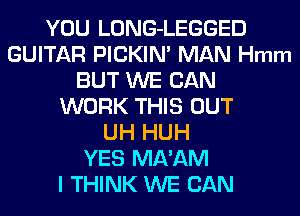 YOU LONG-LEGGED
GUITAR PICKIN' MAN Hmm
BUT WE CAN
WORK THIS OUT
UH HUH
YES MA'AM
I THINK WE CAN