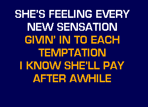 SHE'S FEELING EVERY
NEW SENSATION
GIVIN' IN TO EACH

TEMPTATION
I KNOW SHE'LL PAY
AFTER AWHILE