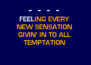 FEELING EVERY
NEW SENSATION

GIVIN' IN TO ALL
TEMPTATION