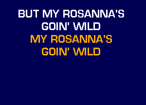 BUT MY ROSANNA'S
GOIN' WLD
MY ROSANNA'S
GOIN' WILD
