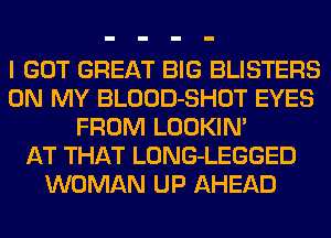 I GOT GREAT BIG BLISTERS
ON MY BLOOD-SHOT EYES
FROM LOOKIN'

AT THAT LONG-LEGGED
WOMAN UP AHEAD