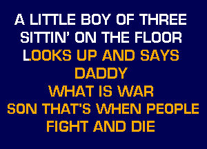 A LITTLE BOY OF THREE
SITI'IN' ON THE FLOOR
LOOKS UP AND SAYS

DADDY

WAT IS WAR
SON THAT'S VUHEN PEOPLE

FIGHT AND DIE
