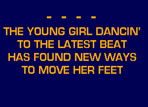 THE YOUNG GIRL DANCIN'
TO THE LATEST BEAT
HAS FOUND NEW WAYS
TO MOVE HER FEET