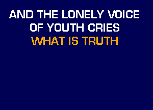 AND THE LONELY VOICE
OF YOUTH CRIES
WHAT IS TRUTH