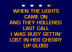 WHEN THE LIGHTS
CAME ON
AND THEY HOLLERED
LAST CALL
I WAS BUSY GETTIN'
LOST IN HER CHERRY
LIP GLOSS