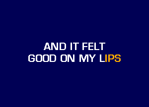 AND IT FELT

GOOD ON MY LIPS