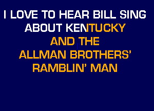 I LOVE TO HEAR BILL SING
ABOUT KENTUCKY
AND THE
ALLMAN BROTHERS'
RAMBLIN' MAN