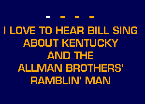 I LOVE TO HEAR BILL SING
ABOUT KENTUCKY
AND THE
ALLMAN BROTHERS'
RAMBLIN' MAN