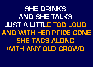 SHE DRINKS
AND SHE TALKS

JUST A LITTLE T00 LOUD
AND VUITH HER PRIDE GONE

SHE TAGS ALONG
WITH ANY OLD CROWD