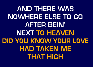 AND THERE WAS
NOUVHERE ELSE TO GO
AFTER BEIN'

NEXT T0 HEAVEN
DID YOU KNOW YOUR LOVE

HAD TAKEN ME
THAT HIGH