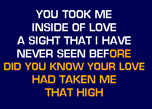 YOU TOOK ME
INSIDE OF LOVE
A SIGHT THAT I HAVE

NEVER SEEN BEFORE
DID YOU KNOW YOUR LOVE

HAD TAKEN ME
THAT HIGH