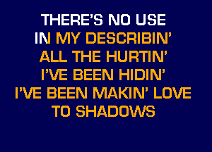 THERE'S N0 USE
IN MY DESCRIBIN'
ALL THE HURTIN'
I'VE BEEN HIDIN'
I'VE BEEN MAKIM LOVE
TO SHADOWS