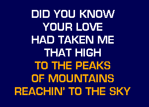 DID YOU KNOW
YOUR LOVE
HAD TAKEN ME
THAT HIGH
TO THE PEAKS
0F MOUNTAINS
REACHIM TO THE SKY