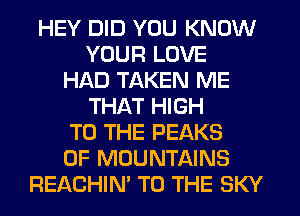 HEY DID YOU KNOW
YOUR LOVE
HAD TAKEN ME
THAT HIGH
TO THE PEAKS
0F MOUNTAINS
REACHIM TO THE SKY