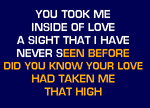 YOU TOOK ME
INSIDE OF LOVE
A SIGHT THAT I HAVE

NEVER SEEN BEFORE
DID YOU KNOW YOUR LOVE

HAD TAKEN ME
THAT HIGH