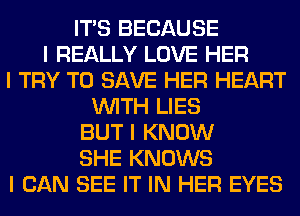 ITIS BECAUSE
I REALLY LOVE HER
I TRY TO SAVE HER HEART
INITH LIES
BUT I KNOW
SHE KNOWS
I CAN SEE IT IN HER EYES