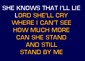 SHE KNOWS THAT I'LL LIE
LORD SHE'LL CRY
WHERE I CAN'T SEE
HOW MUCH MORE
CAN SHE STAND
AND STILL
STAND BY ME