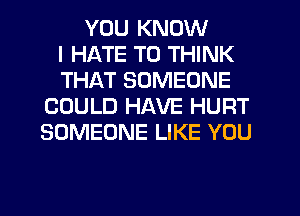 YOU KNOW
I HATE T0 THINK
THAT SOMEONE
COULD HAVE HURT
SOMEONE LIKE YOU
