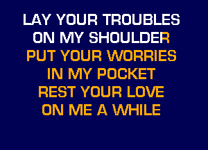 LAY YOUR TROUBLES
ON MY SHOULDER
PUT YOUR WORRIES
IN MY POCKET
REST YOUR LOVE
ON ME A WHILE