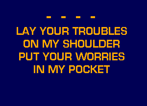 LAY YOUR TROUBLES
ON MY SHOULDER
PUT YOUR WORRIES
IN MY POCKET