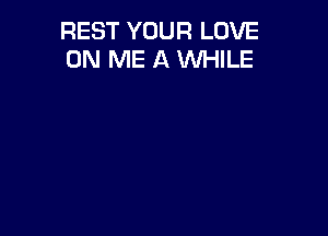 REST YOUR LOVE
ON ME A WHILE